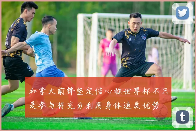 加拿大前锋坚定信心称世界杯不只是参与将充分利用身体速度优势