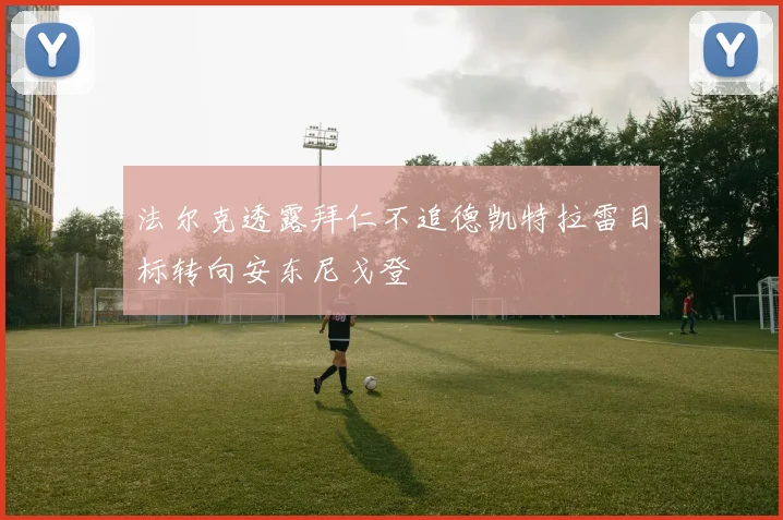 法尔克透露拜仁不追德凯特拉雷目标转向安东尼戈登