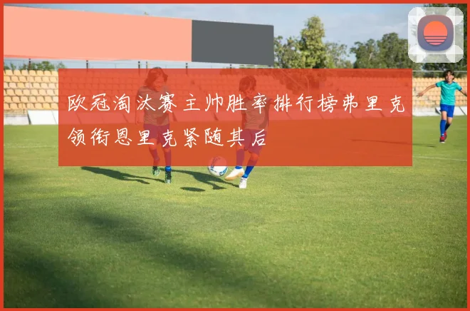 欧冠淘汰赛主帅胜率排行榜弗里克领衔恩里克紧随其后