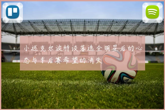 小迈克尔波特谈落选全明星后的心态与季后赛希望的消失