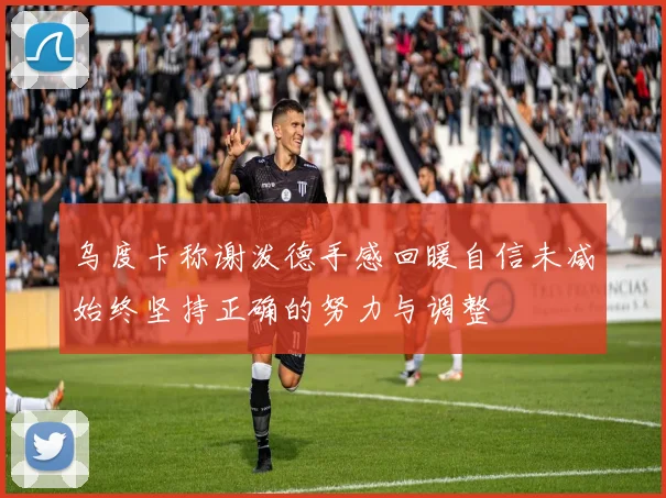 乌度卡称谢泼德手感回暖自信未减始终坚持正确的努力与调整