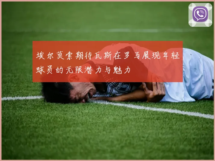 埃尔莫索期待瓦斯在罗马展现年轻球员的无限潜力与魅力