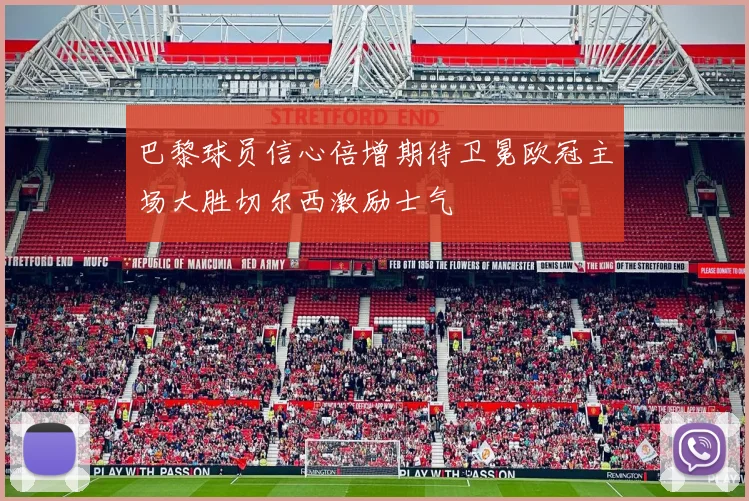 巴黎球员信心倍增期待卫冕欧冠主场大胜切尔西激励士气