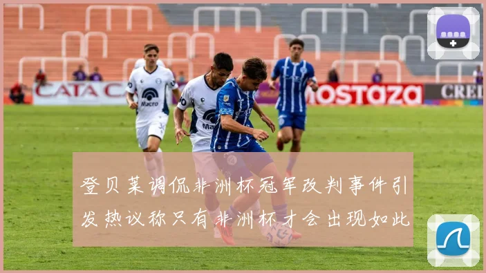 登贝莱调侃非洲杯冠军改判事件引发热议称只有非洲杯才会出现如此疯狂情况