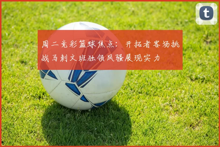 周二竞彩篮球焦点：开拓者客场挑战马刺文班独领风骚展现实力