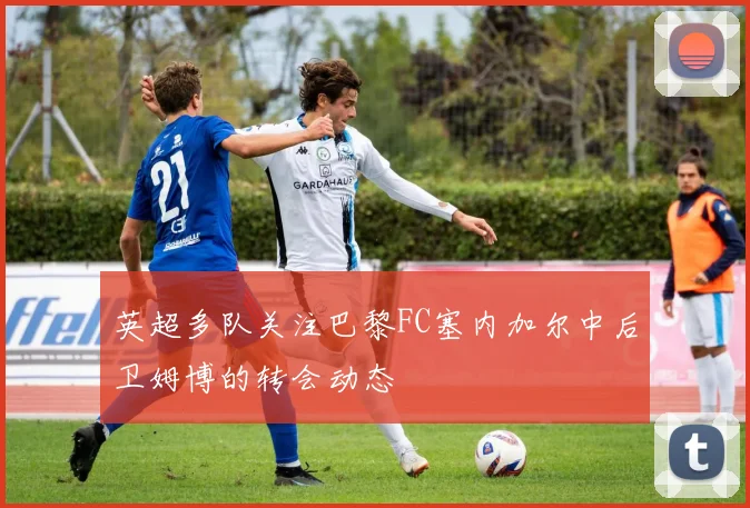 英超多队关注巴黎FC塞内加尔中后卫姆博的转会动态
