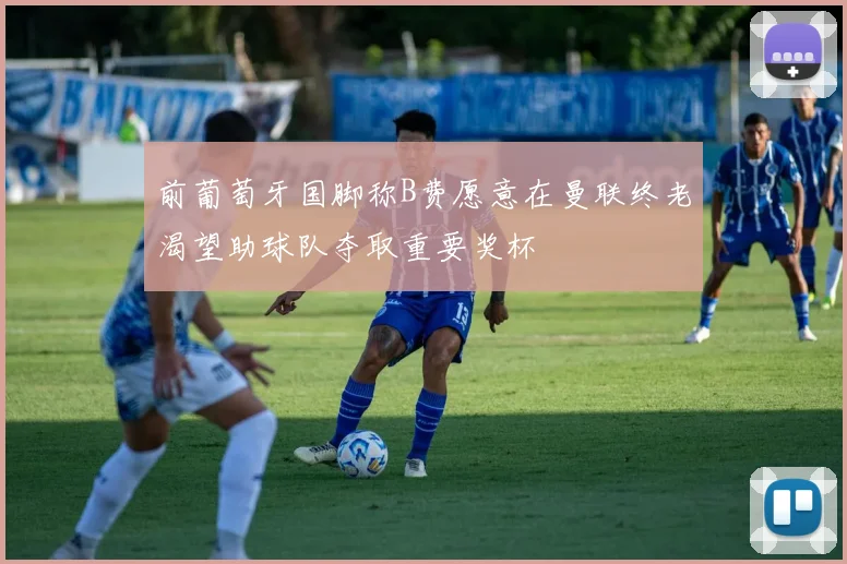 前葡萄牙国脚称B费愿意在曼联终老渴望助球队夺取重要奖杯