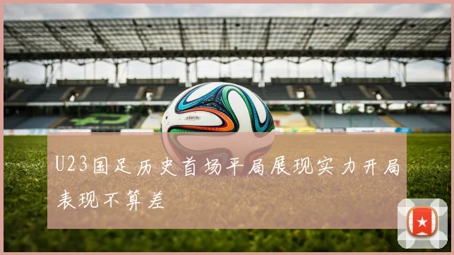 U23国足历史首场平局展现实力开局表现不算差