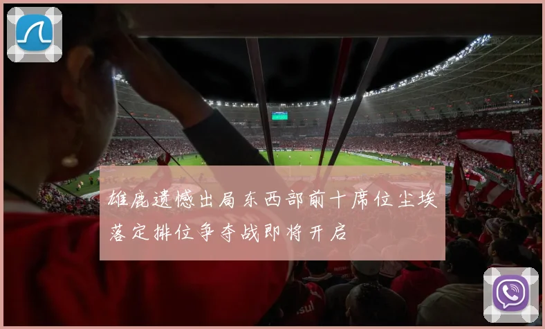 雄鹿遗憾出局东西部前十席位尘埃落定排位争夺战即将开启