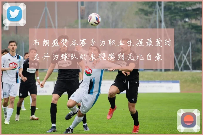 布朗盛赞本赛季为职业生涯最爱时光并为球队的表现感到无比自豪