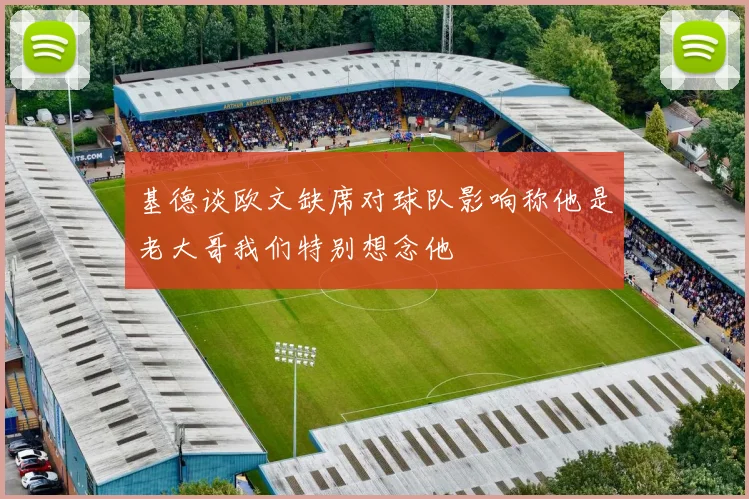 基德谈欧文缺席对球队影响称他是老大哥我们特别想念他