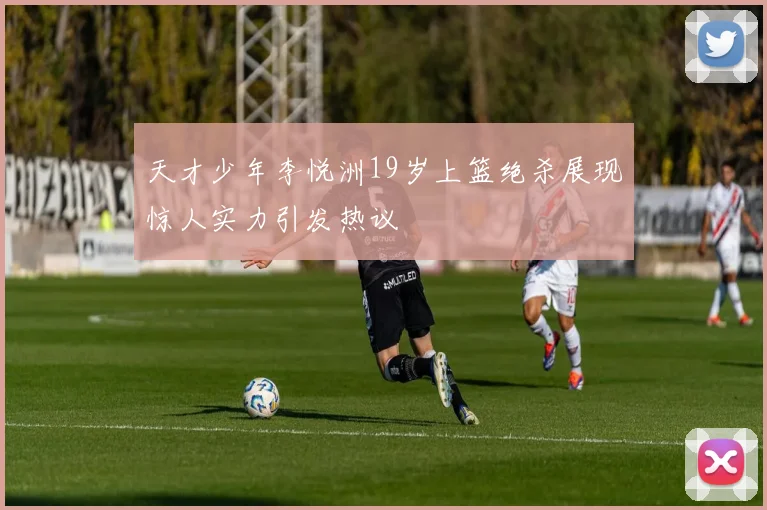 天才少年李悦洲19岁上篮绝杀展现惊人实力引发热议