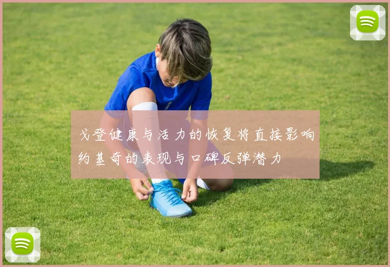 戈登健康与活力的恢复将直接影响约基奇的表现与口碑反弹潜力