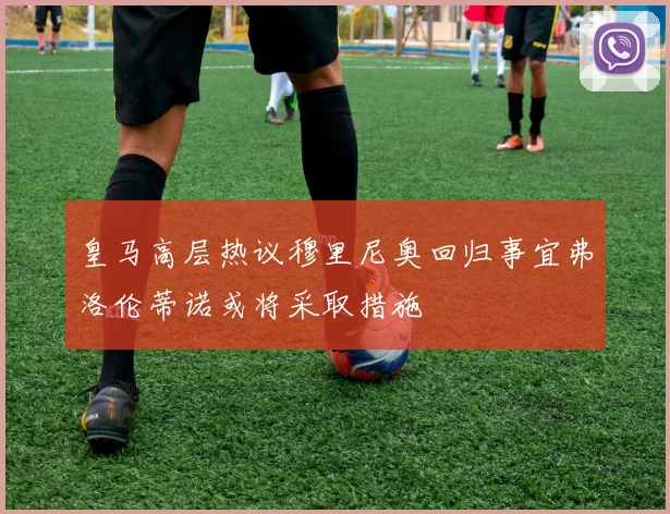皇马高层热议穆里尼奥回归事宜弗洛伦蒂诺或将采取措施