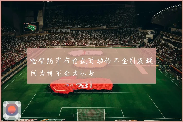 哈登防守布伦森时动作不全引发疑问为何不全力以赴