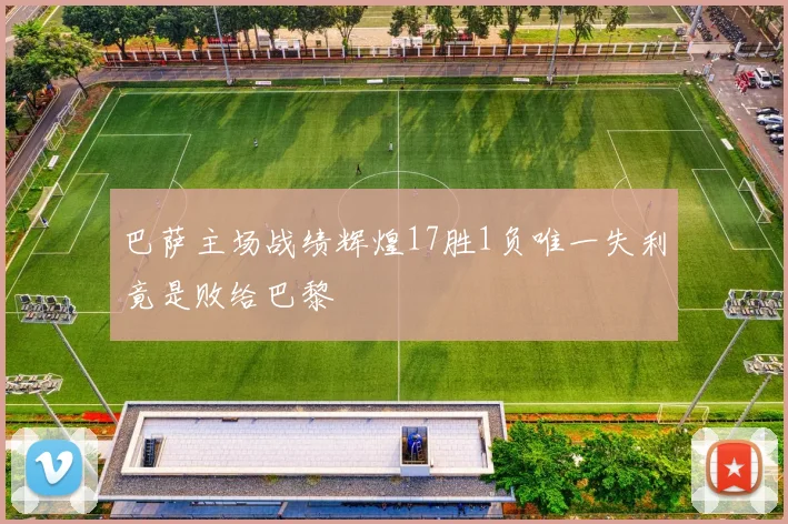 巴萨主场战绩辉煌17胜1负唯一失利竟是败给巴黎