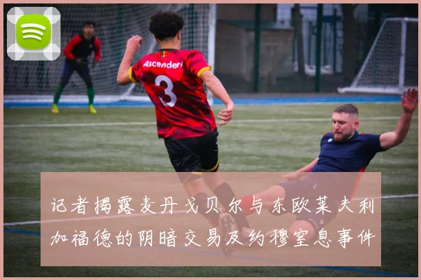 记者揭露麦丹戈贝尔与东欧莱夫利加福德的阴暗交易及约穆窒息事件真相