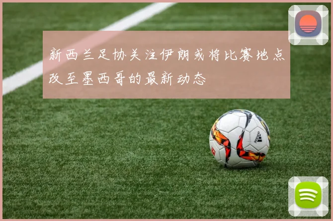 新西兰足协关注伊朗或将比赛地点改至墨西哥的最新动态
