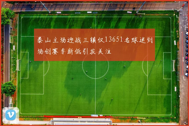 泰山主场迎战三镇仅13651名球迷到场创赛季新低引发关注
