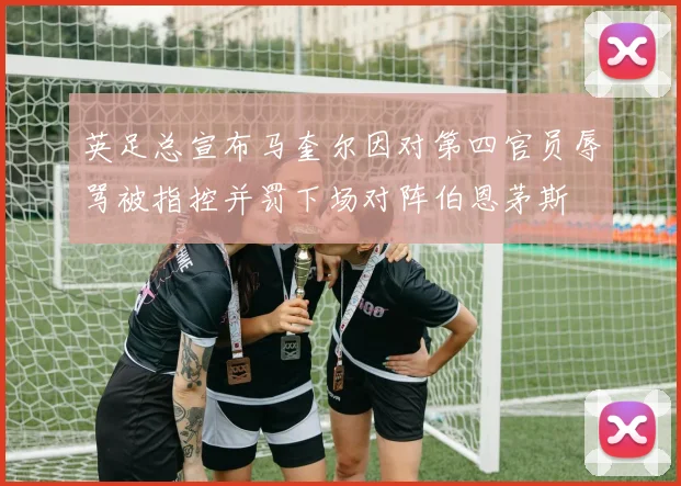 英足总宣布马奎尔因对第四官员辱骂被指控并罚下场对阵伯恩茅斯