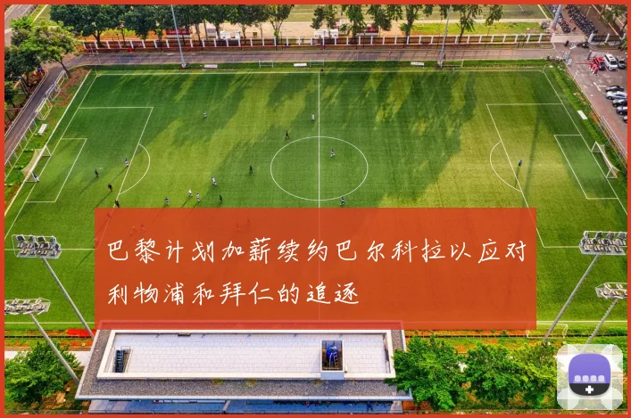 巴黎计划加薪续约巴尔科拉以应对利物浦和拜仁的追逐