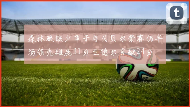森林狼缺少华子与戈贝尔禁赛仍半场领先雄鹿31分兰德尔贡献24分