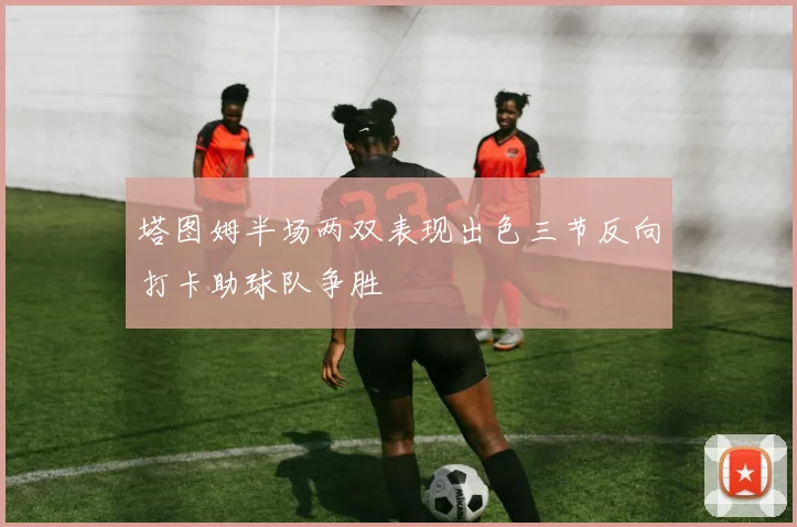 塔图姆半场两双表现出色三节反向打卡助球队争胜