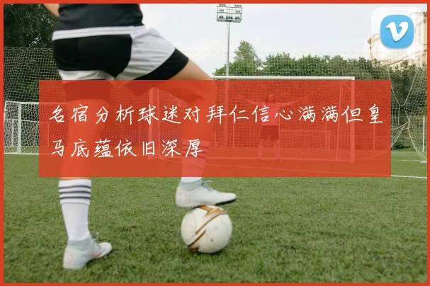 名宿分析球迷对拜仁信心满满但皇马底蕴依旧深厚