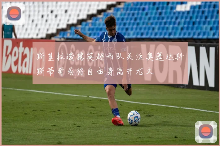 斯基拉透露英超两队关注奥蓬达科斯蒂奇或将自由身离开尤文